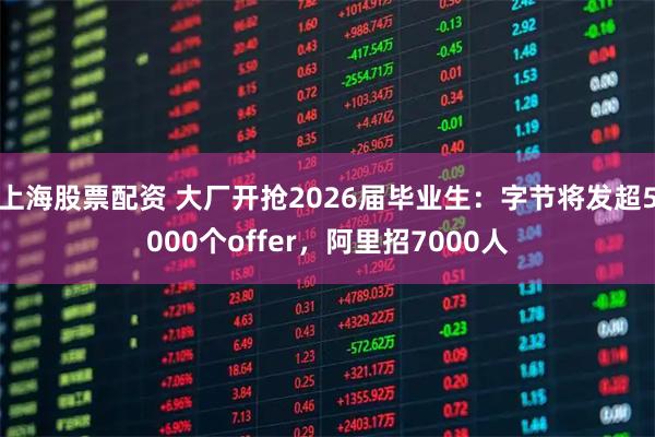 上海股票配资 大厂开抢2026届毕业生：字节将发超5000个offer，阿里招7000人
