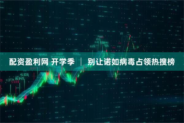 配资盈利网 开学季 │ 别让诺如病毒占领热搜榜