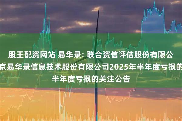 股王配资网站 易华录: 联合资信评估股份有限公司关于北京易华录信息技术股份有限公司2025年半年度亏损的关注公告