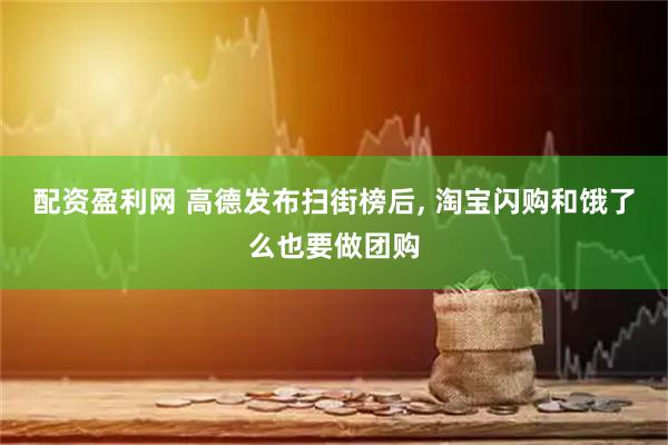 配资盈利网 高德发布扫街榜后, 淘宝闪购和饿了么也要做团购