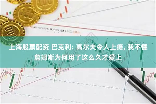 上海股票配资 巴克利: 高尔夫令人上瘾, 我不懂詹姆斯为何用了这么久才爱上