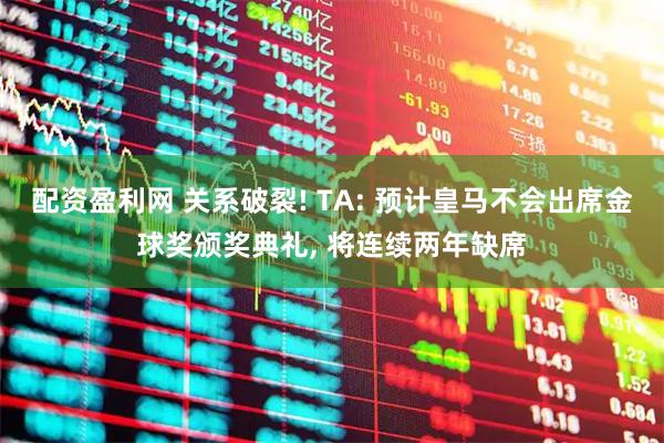 配资盈利网 关系破裂! TA: 预计皇马不会出席金球奖颁奖典礼, 将连续两年缺席