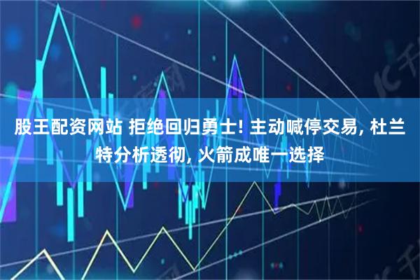 股王配资网站 拒绝回归勇士! 主动喊停交易, 杜兰特分析透彻, 火箭成唯一选择