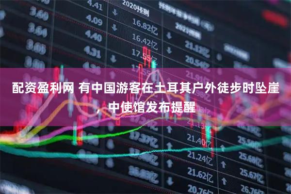 配资盈利网 有中国游客在土耳其户外徒步时坠崖，中使馆发布提醒