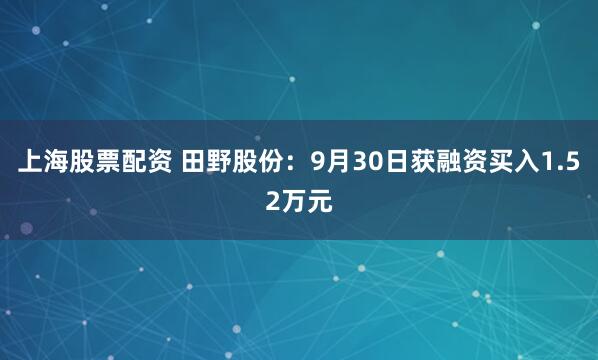 上海股票配资 田野股份：9月30日获融资买入1.52万元