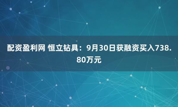 配资盈利网 恒立钻具：9月30日获融资买入738.80万元