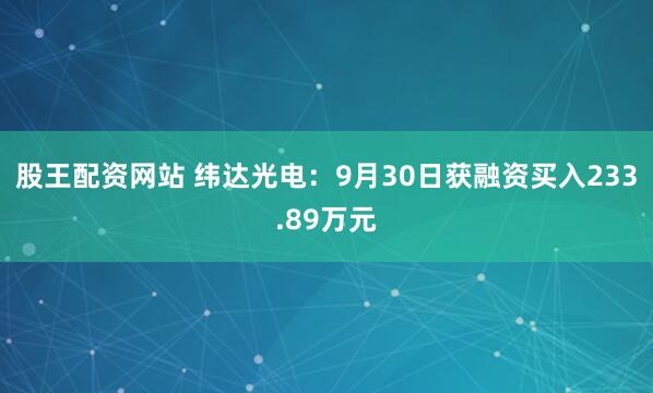 股王配资网站 纬达光电：9月30日获融资买入233.89万元