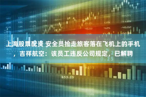 上海股票配资 安全员捡走旅客落在飞机上的手机，吉祥航空：该员工违反公司规定，已解聘
