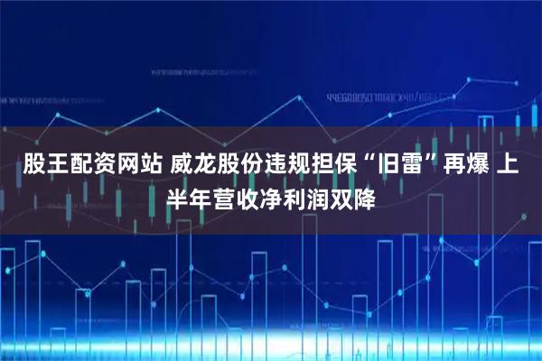 股王配资网站 威龙股份违规担保“旧雷”再爆 上半年营收净利润双降