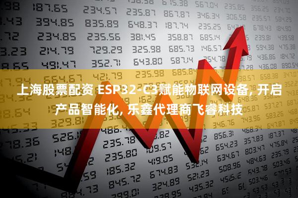 上海股票配资 ESP32-C3赋能物联网设备, 开启产品智能化, 乐鑫代理商飞睿科技