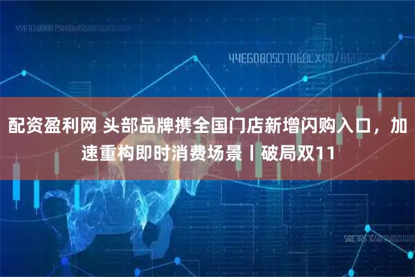 配资盈利网 头部品牌携全国门店新增闪购入口，加速重构即时消费场景丨破局双11