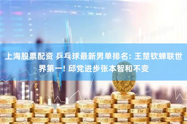上海股票配资 乒乓球最新男单排名: 王楚钦蝉联世界第一! 邱党进步张本智和不变