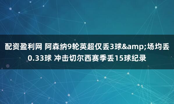 配资盈利网 阿森纳9轮英超仅丢3球&场均丢0.33球 冲击切尔西赛季丢15球纪录