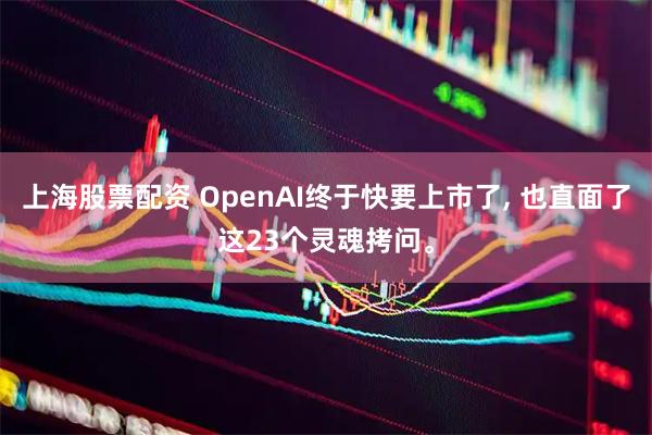 上海股票配资 OpenAI终于快要上市了, 也直面了这23个灵魂拷问。