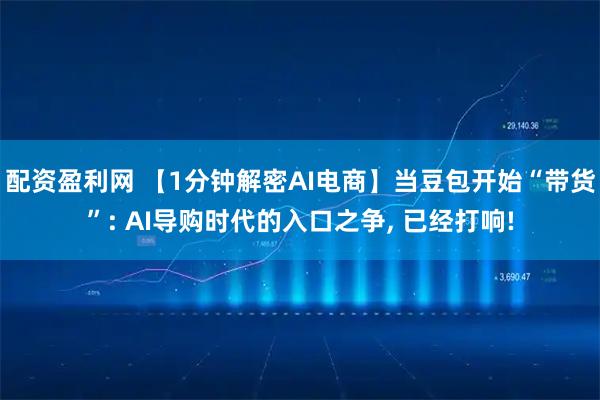 配资盈利网 【1分钟解密AI电商】当豆包开始“带货”: AI导购时代的入口之争, 已经打响!