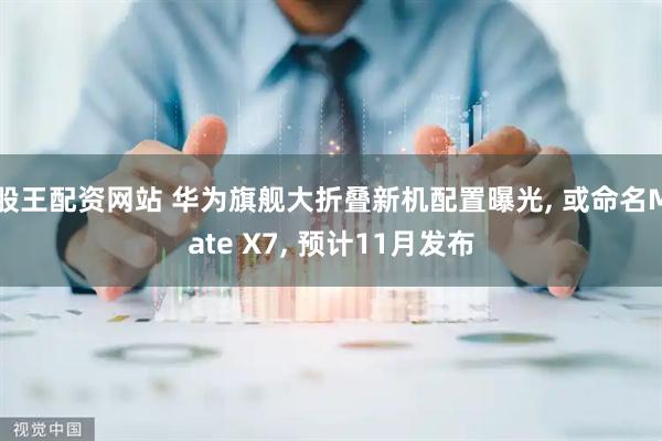 股王配资网站 华为旗舰大折叠新机配置曝光, 或命名Mate X7, 预计11月发布
