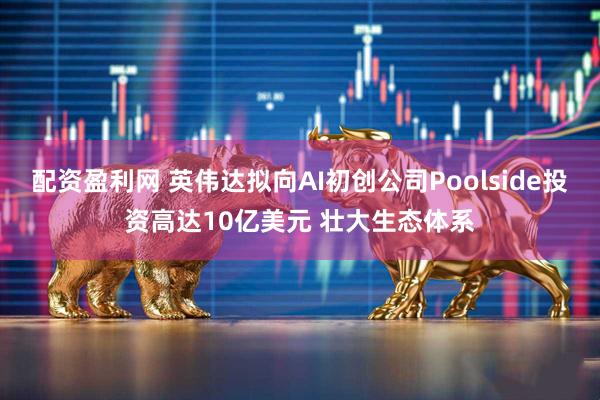 配资盈利网 英伟达拟向AI初创公司Poolside投资高达10亿美元 壮大生态体系