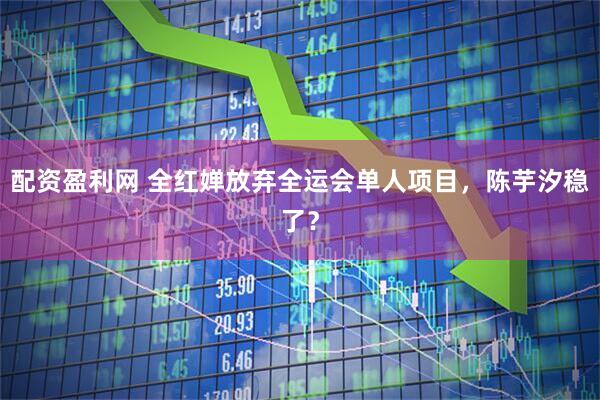 配资盈利网 全红婵放弃全运会单人项目，陈芋汐稳了？