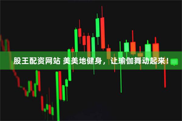 股王配资网站 美美地健身，让瑜伽舞动起来！