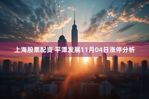 上海股票配资 平潭发展11月04日涨停分析