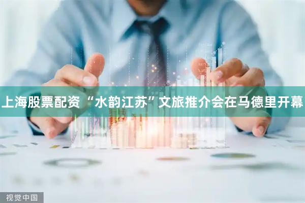 上海股票配资 “水韵江苏”文旅推介会在马德里开幕