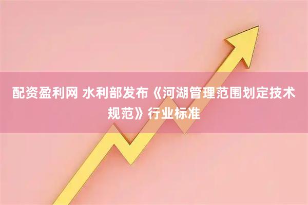 配资盈利网 水利部发布《河湖管理范围划定技术规范》行业标准