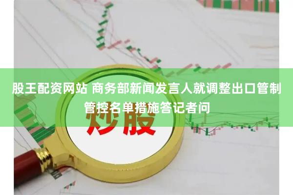 股王配资网站 商务部新闻发言人就调整出口管制管控名单措施答记者问