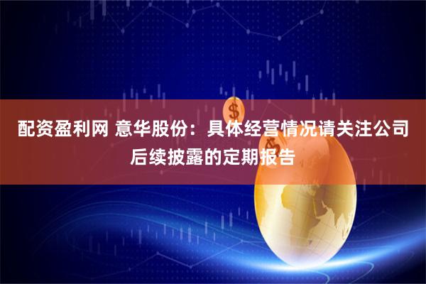 配资盈利网 意华股份：具体经营情况请关注公司后续披露的定期报告