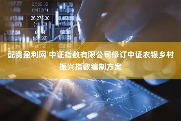 配资盈利网 中证指数有限公司修订中证农银乡村振兴指数编制方案
