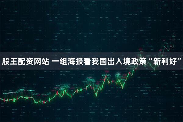 股王配资网站 一组海报看我国出入境政策“新利好”