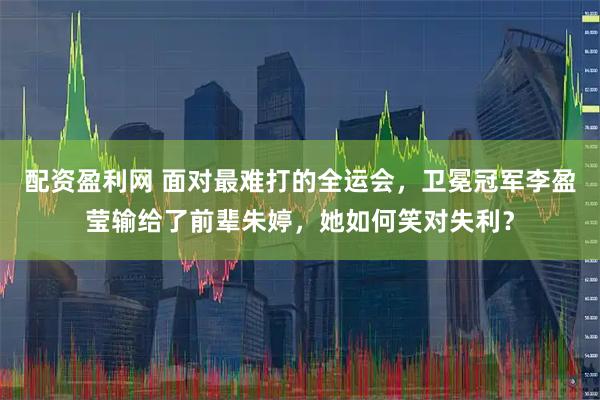 配资盈利网 面对最难打的全运会，卫冕冠军李盈莹输给了前辈朱婷，她如何笑对失利？