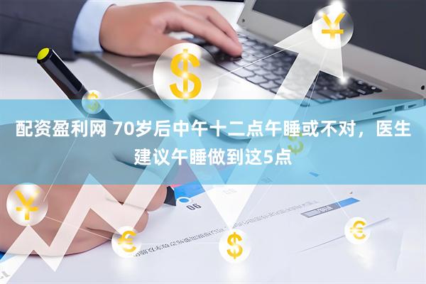 配资盈利网 70岁后中午十二点午睡或不对，医生建议午睡做到这5点