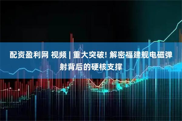配资盈利网 视频 | 重大突破! 解密福建舰电磁弹射背后的硬核支撑
