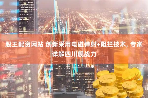股王配资网站 创新采用电磁弹射+阻拦技术, 专家详解四川舰战力