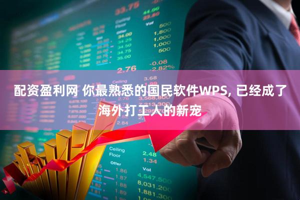 配资盈利网 你最熟悉的国民软件WPS, 已经成了海外打工人的新宠
