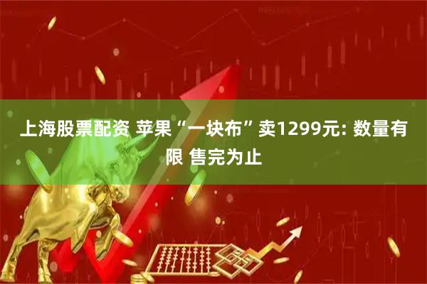 上海股票配资 苹果“一块布”卖1299元: 数量有限 售完为止