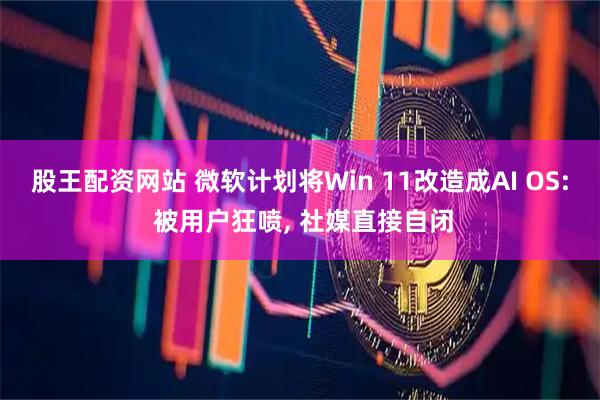 股王配资网站 微软计划将Win 11改造成AI OS: 被用户狂喷, 社媒直接自闭