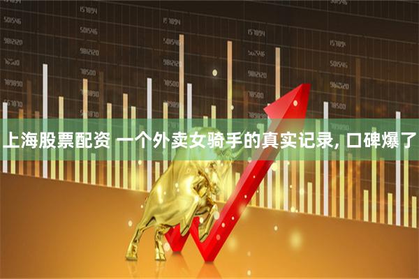 上海股票配资 一个外卖女骑手的真实记录, 口碑爆了