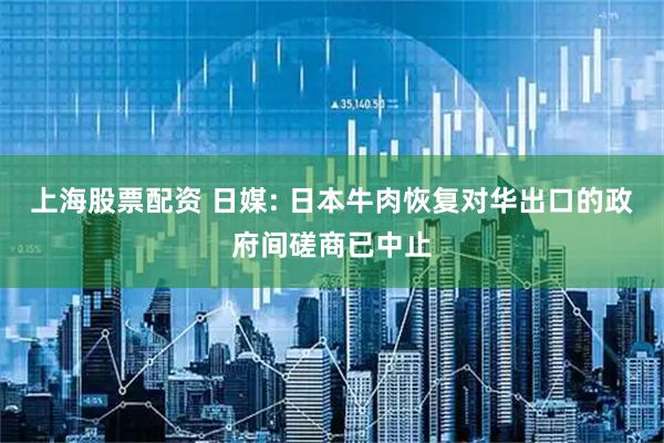 上海股票配资 日媒: 日本牛肉恢复对华出口的政府间磋商已中止