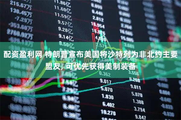 配资盈利网 特朗普宣布美国将沙特列为非北约主要盟友, 可优先获得美制装备