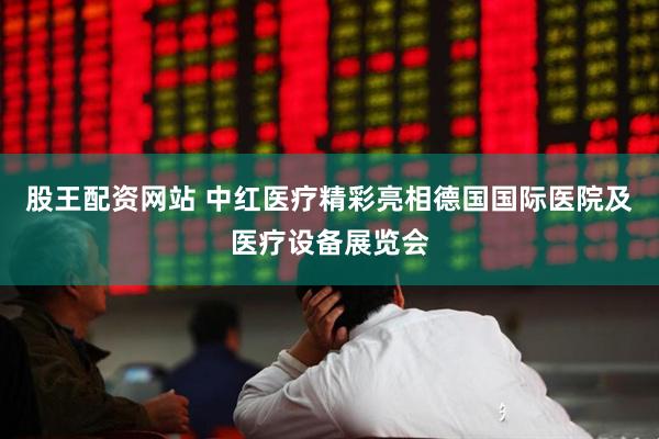 股王配资网站 中红医疗精彩亮相德国国际医院及医疗设备展览会