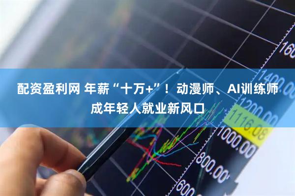配资盈利网 年薪“十万+”！动漫师、AI训练师成年轻人就业新风口