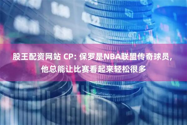 股王配资网站 CP: 保罗是NBA联盟传奇球员, 他总能让比赛看起来轻松很多