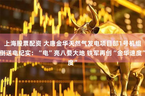 上海股票配资 大唐金华天然气发电项目部1号机组倒送电纪实：“电”亮八婺大地 铁军再创“金华速度”
