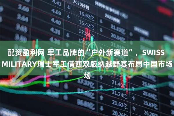配资盈利网 军工品牌的“户外新赛道”，SWISS MILITARY瑞士军工借西双版纳越野赛布局中国市场