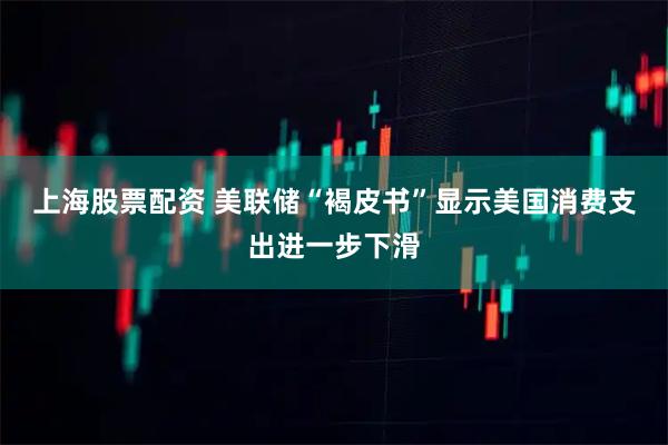 上海股票配资 美联储“褐皮书”显示美国消费支出进一步下滑