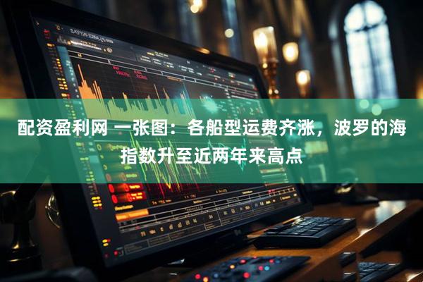 配资盈利网 一张图：各船型运费齐涨，波罗的海指数升至近两年来高点