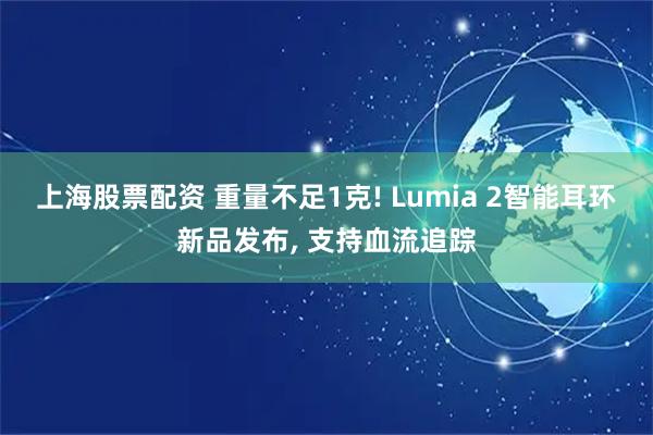 上海股票配资 重量不足1克! Lumia 2智能耳环新品发布, 支持血流追踪