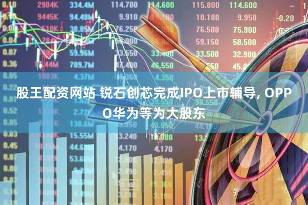股王配资网站 锐石创芯完成IPO上市辅导, OPPO华为等为大股东