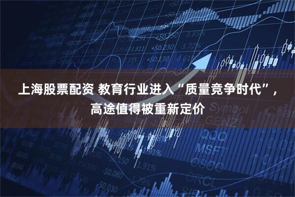 上海股票配资 教育行业进入“质量竞争时代”，高途值得被重新定价